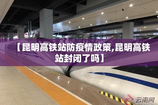 【昆明高铁站防疫情政策,昆明高铁站封闭了吗】 【昆明高铁站防疫情政策,昆明高铁站封闭了吗】