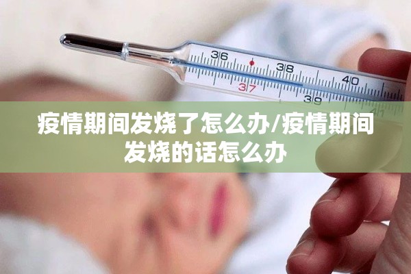 疫情期间发烧了怎么办/疫情期间发烧的话怎么办
