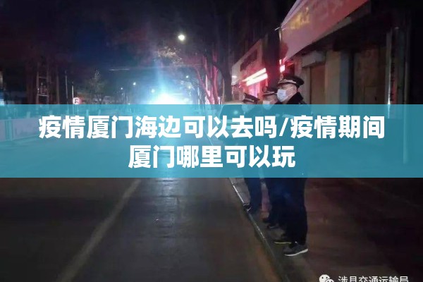 疫情厦门海边可以去吗/疫情期间厦门哪里可以玩 疫情厦门海边可以去吗/疫情期间厦门哪里可以玩