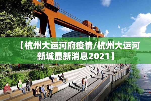 【杭州大运河府疫情/杭州大运河新城最新消息2021】