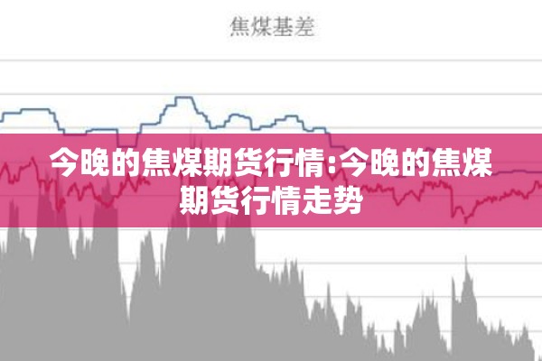 今晚的焦煤期货行情:今晚的焦煤期货行情走势 今晚的焦煤期货行情:今晚的焦煤期货行情走势