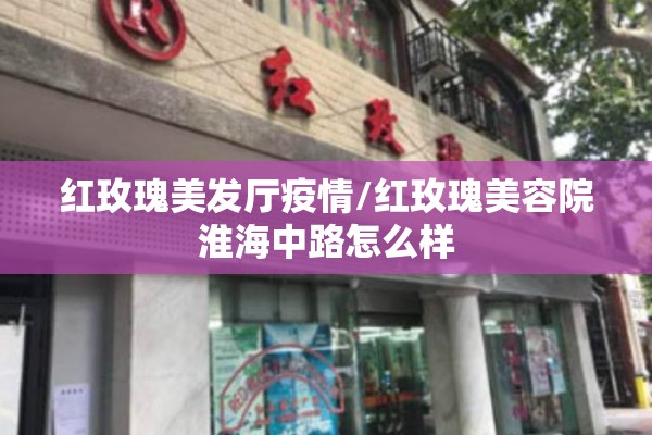 红玫瑰美发厅疫情/红玫瑰美容院淮海中路怎么样