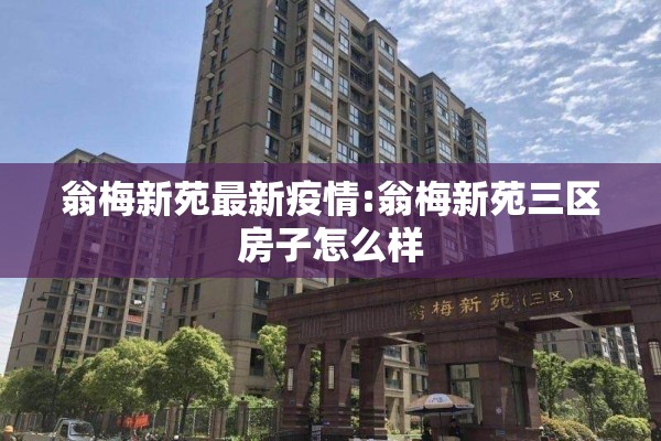 翁梅新苑最新疫情:翁梅新苑三区房子怎么样