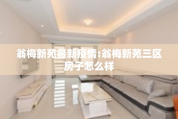 翁梅新苑最新疫情:翁梅新苑三区房子怎么样