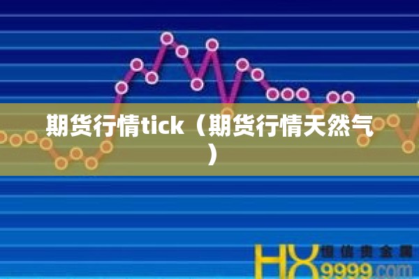 期货行情tick(期货行情天然气) 期货行情tick(期货行情天然气)