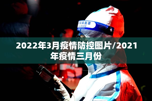 2022年3月疫情防控图片/2021年疫情三月份