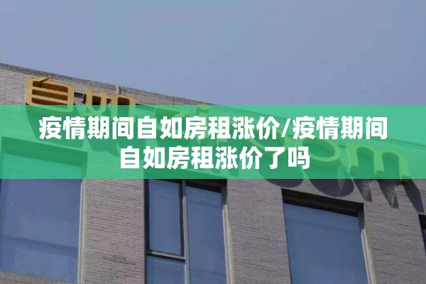 疫情期间自如房租涨价/疫情期间自如房租涨价了吗