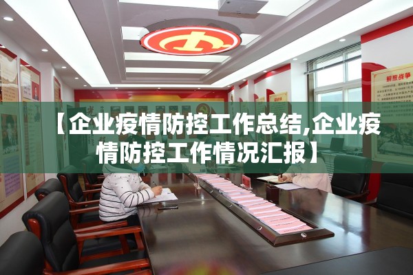【企业疫情防控工作总结,企业疫情防控工作情况汇报】 【企业疫情防控工作总结,企业疫情防控工作情况汇报】