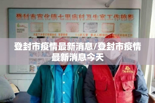 登封市疫情最新消息/登封市疫情最新消息今天 登封市疫情最新消息/登封市疫情最新消息今天