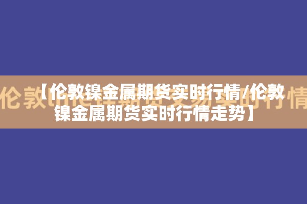 【伦敦镍金属期货实时行情/伦敦镍金属期货实时行情走势】