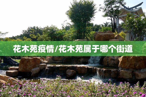 花木苑疫情/花木苑属于哪个街道 花木苑疫情/花木苑属于哪个街道