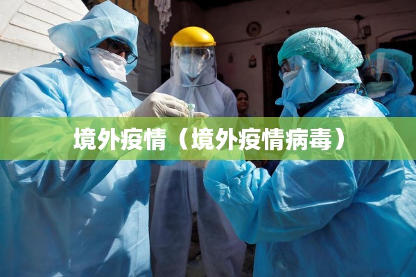 境外疫情(境外疫情病毒) 境外疫情(境外疫情病毒)