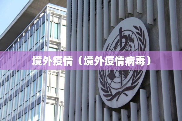 境外疫情(境外疫情病毒) 境外疫情(境外疫情病毒)