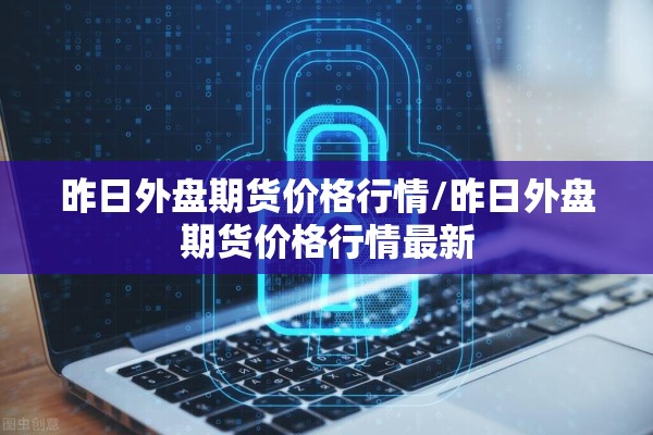 昨日外盘期货价格行情/昨日外盘期货价格行情最新 昨日外盘期货价格行情/昨日外盘期货价格行情最新