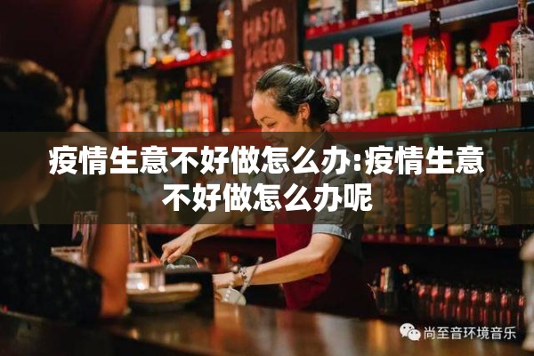疫情生意不好做怎么办:疫情生意不好做怎么办呢 疫情生意不好做怎么办:疫情生意不好做怎么办呢