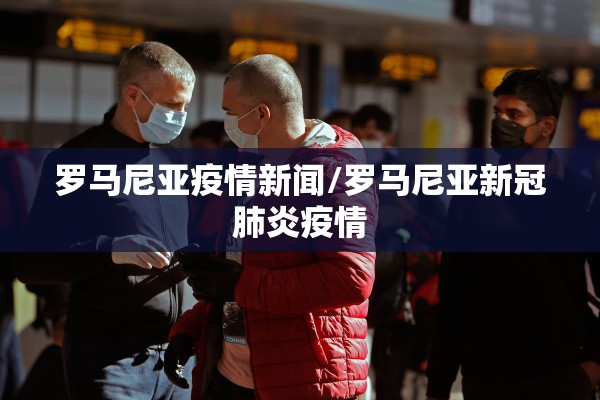 罗马尼亚疫情新闻/罗马尼亚新冠肺炎疫情 罗马尼亚疫情新闻/罗马尼亚新冠肺炎疫情