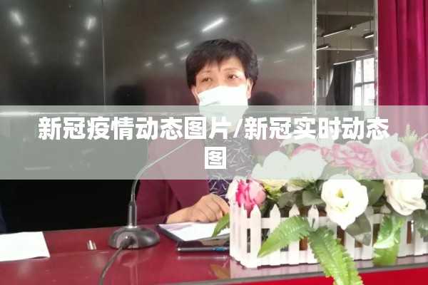 新冠疫情动态图片/新冠实时动态图 新冠疫情动态图片/新冠实时动态图