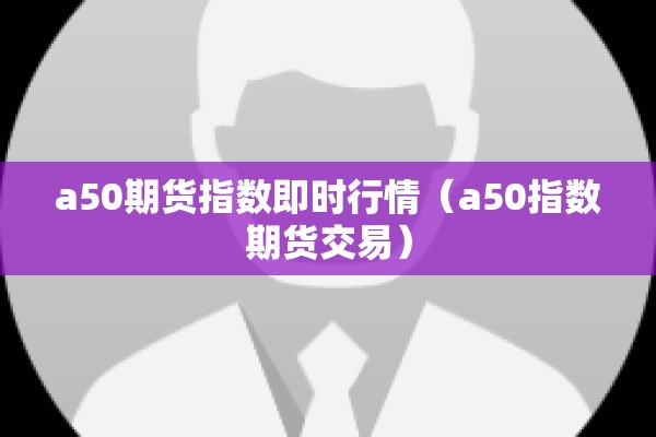 a50期货指数即时行情(a50指数期货交易) a50期货指数即时行情(a50指数期货交易)