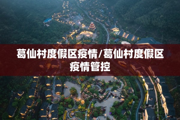 葛仙村度假区疫情/葛仙村度假区疫情管控 葛仙村度假区疫情/葛仙村度假区疫情管控