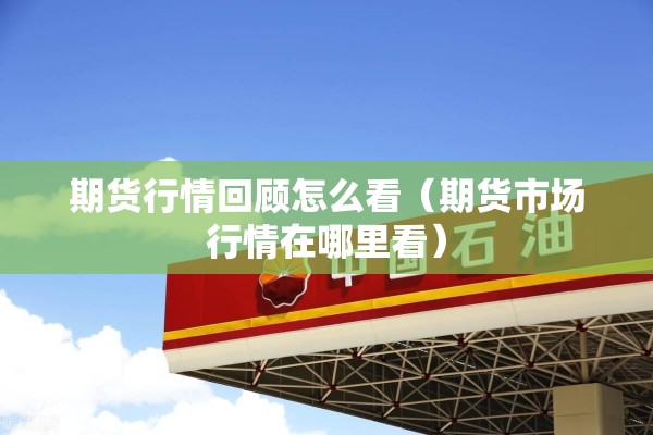 期货行情回顾怎么看（期货市场行情在哪里看）
