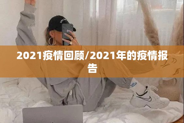 2021疫情回顾/2021年的疫情报告 2021疫情回顾/2021年的疫情报告