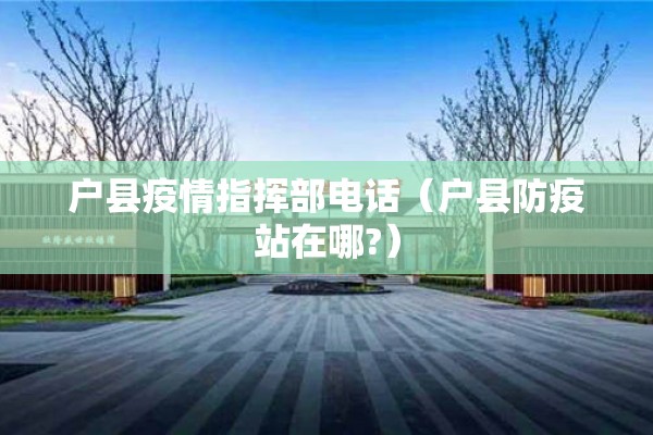 户县疫情指挥部电话（户县防疫站在哪?）