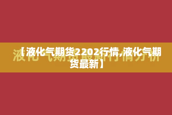 【液化气期货2202行情,液化气期货最新】 【液化气期货2202行情,液化气期货最新】