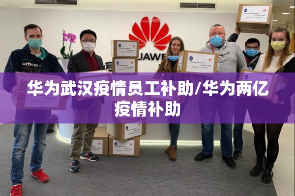华为武汉疫情员工补助/华为两亿疫情补助 华为武汉疫情员工补助/华为两亿疫情补助