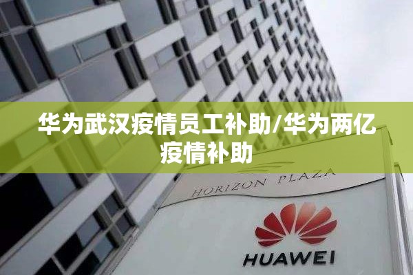华为武汉疫情员工补助/华为两亿疫情补助 华为武汉疫情员工补助/华为两亿疫情补助