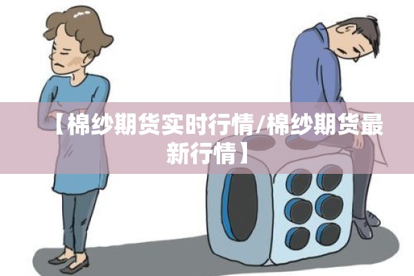 【棉纱期货实时行情/棉纱期货最新行情】 【棉纱期货实时行情/棉纱期货最新行情】