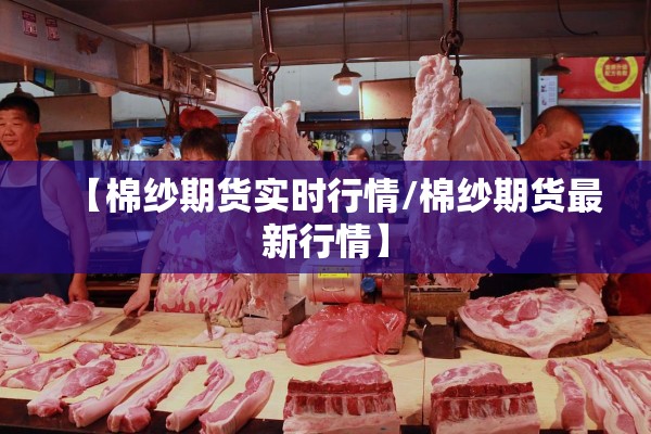 【棉纱期货实时行情/棉纱期货最新行情】 【棉纱期货实时行情/棉纱期货最新行情】