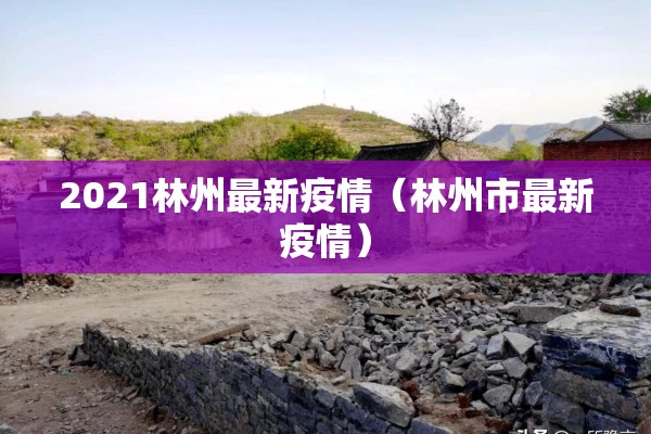 2021林州最新疫情(林州市最新疫情) 2021林州最新疫情(林州市最新疫情)