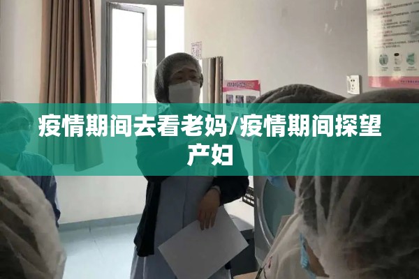 疫情期间去看老妈/疫情期间探望产妇 疫情期间去看老妈/疫情期间探望产妇