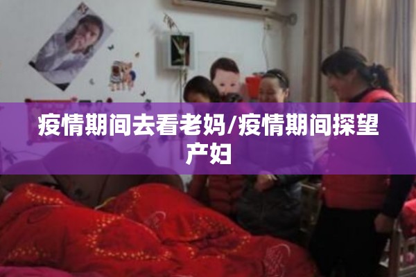 疫情期间去看老妈/疫情期间探望产妇 疫情期间去看老妈/疫情期间探望产妇