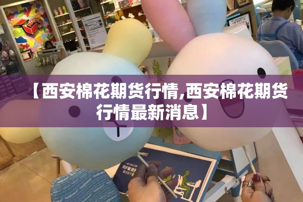 【西安棉花期货行情,西安棉花期货行情最新消息】