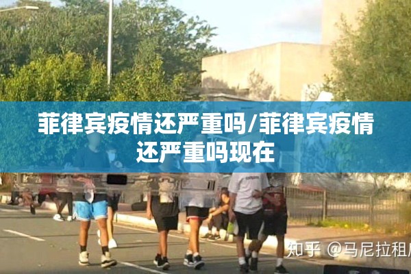 菲律宾疫情还严重吗/菲律宾疫情还严重吗现在