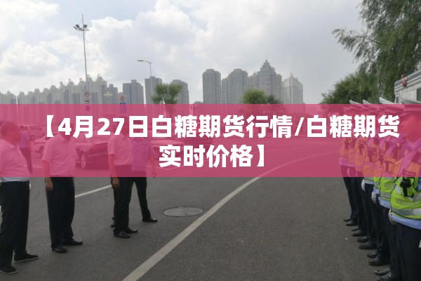 【4月27日白糖期货行情/白糖期货实时价格】