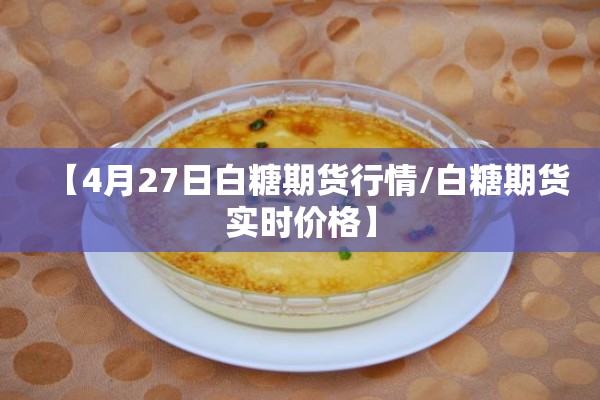 【4月27日白糖期货行情/白糖期货实时价格】