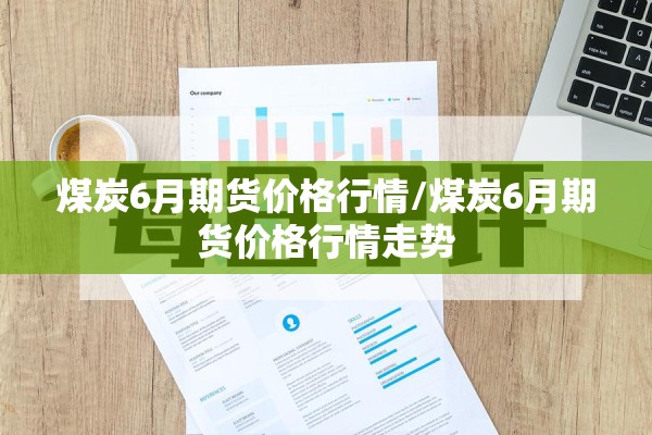 煤炭6月期货价格行情/煤炭6月期货价格行情走势 煤炭6月期货价格行情/煤炭6月期货价格行情走势