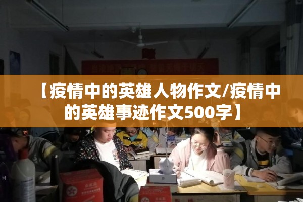 【疫情中的英雄人物作文/疫情中的英雄事迹作文500字】 【疫情中的英雄人物作文/疫情中的英雄事迹作文500字】