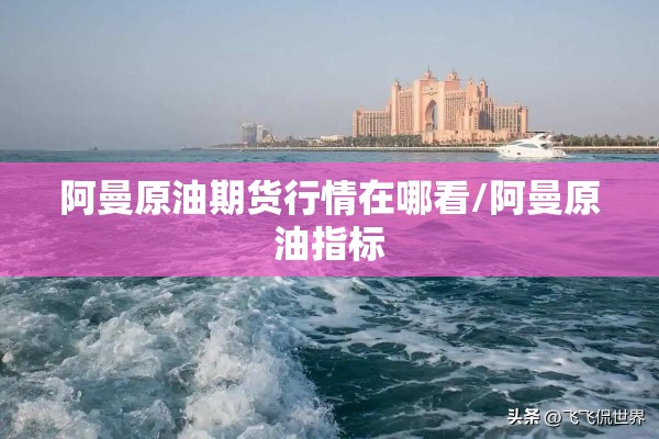 阿曼原油期货行情在哪看/阿曼原油指标 阿曼原油期货行情在哪看/阿曼原油指标