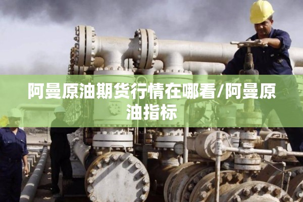 阿曼原油期货行情在哪看/阿曼原油指标 阿曼原油期货行情在哪看/阿曼原油指标