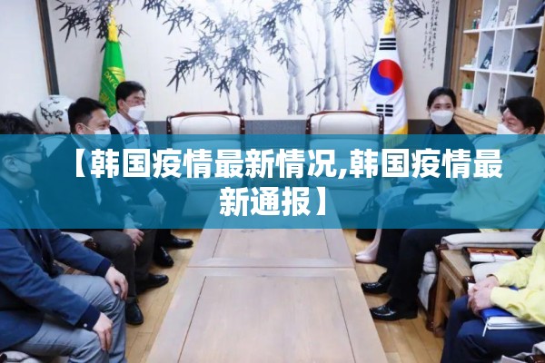 【韩国疫情最新情况,韩国疫情最新通报】 【韩国疫情最新情况,韩国疫情最新通报】