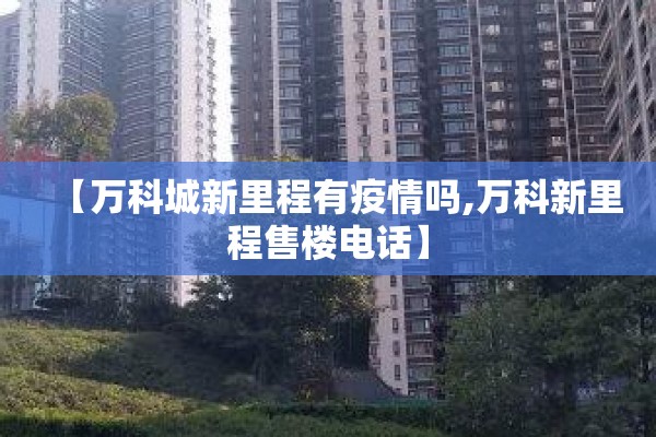 【万科城新里程有疫情吗,万科新里程售楼电话】
