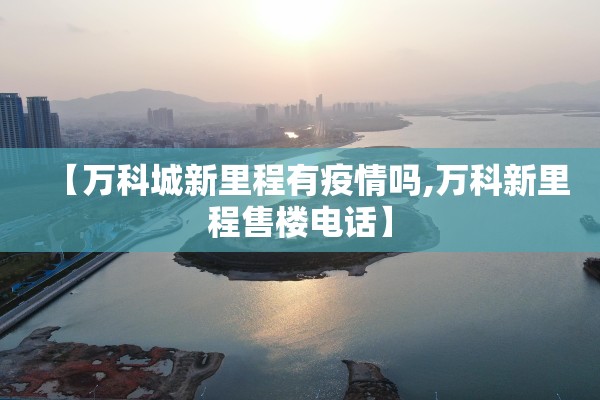 【万科城新里程有疫情吗,万科新里程售楼电话】