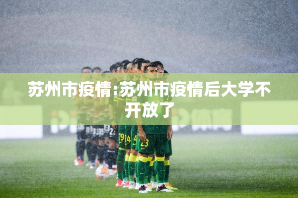 苏州市疫情:苏州市疫情后大学不开放了