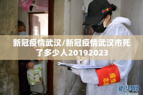 新冠疫情武汉/新冠疫情武汉市死了多少人20192023