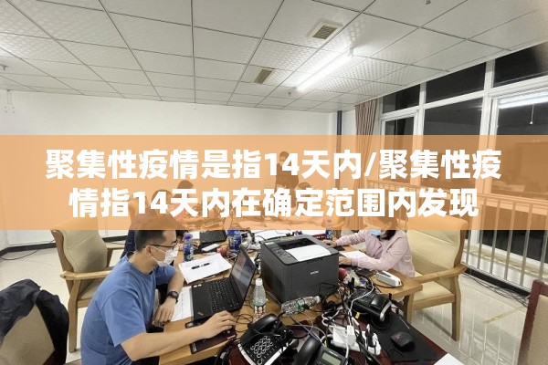 聚集性疫情是指14天内/聚集性疫情指14天内在确定范围内发现 聚集性疫情是指14天内/聚集性疫情指14天内在确定范围内发现