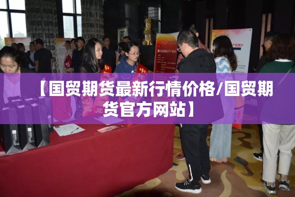 【国贸期货最新行情价格/国贸期货官方网站】 【国贸期货最新行情价格/国贸期货官方网站】