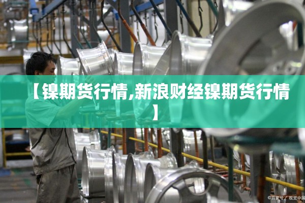 【镍期货行情,新浪财经镍期货行情】 【镍期货行情,新浪财经镍期货行情】